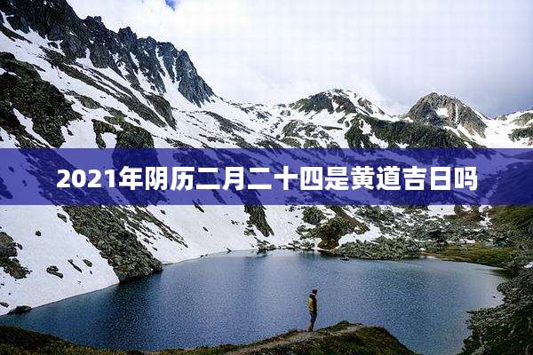 2021年阴历二月二十四是黄道吉日吗