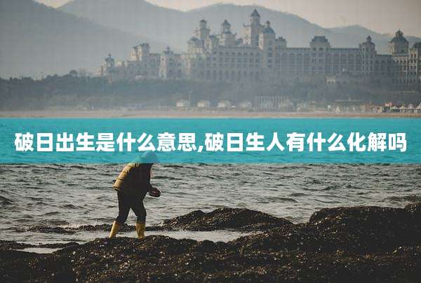 破日出生是什么意思,破日生人有什么化解吗
