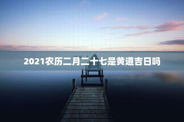 2021农历二月二十七是黄道吉日吗