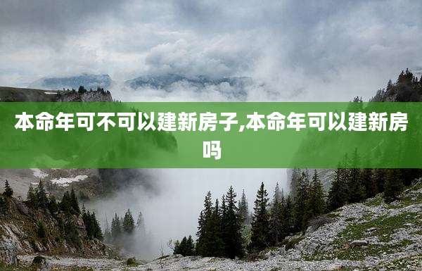 本命年可不可以建新房子,本命年可以建新房吗
