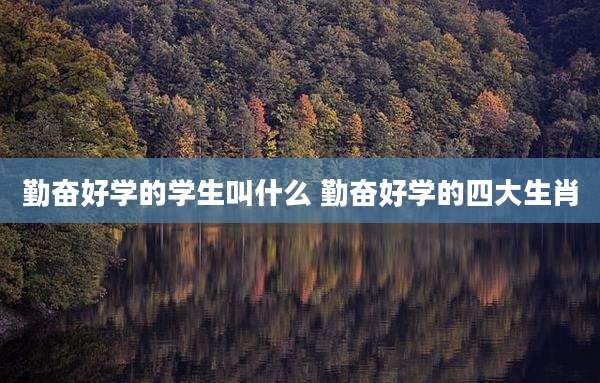勤奋好学的学生叫什么 勤奋好学的四大生肖