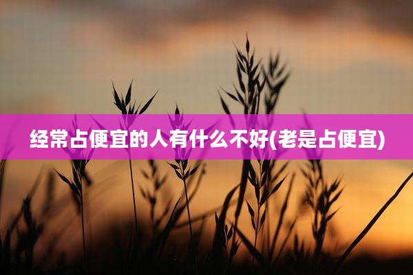 经常占便宜的人有什么不好(老是占便宜)