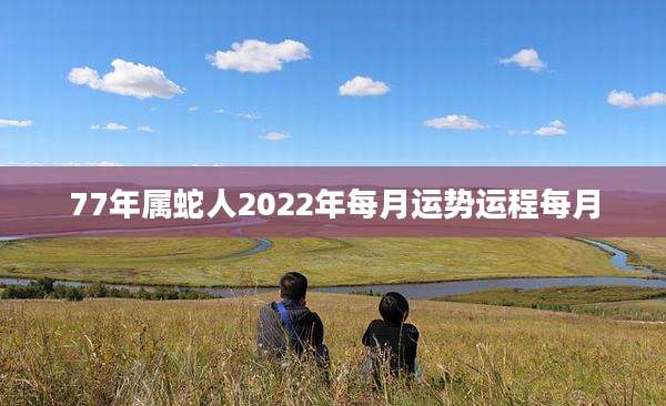 77年属蛇人2022年每月运势运程每月