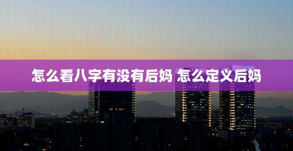 怎么看八字有没有后妈 怎么定义后妈
