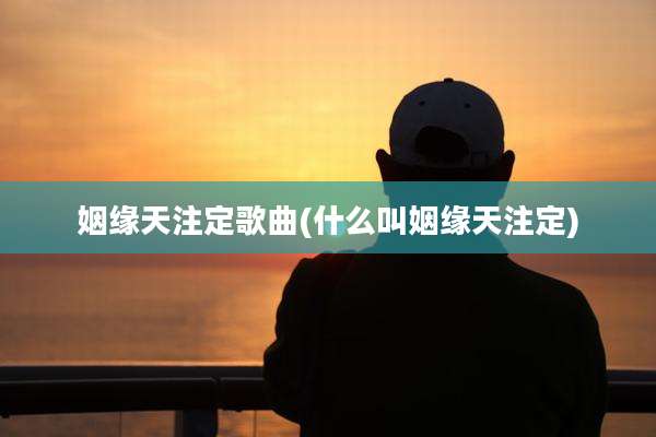 姻缘天注定歌曲(什么叫姻缘天注定)