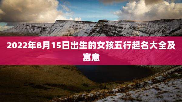 2022年8月15日出生的女孩五行起名大全及寓意