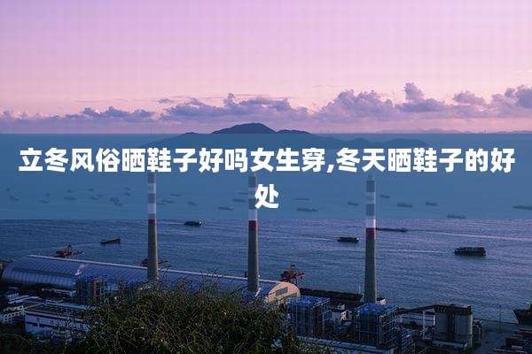 立冬风俗晒鞋子好吗女生穿,冬天晒鞋子的好处