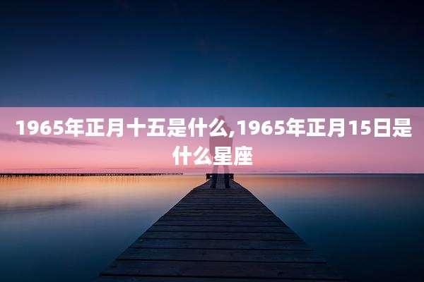 1965年正月十五是什么,1965年正月15日是什么星座