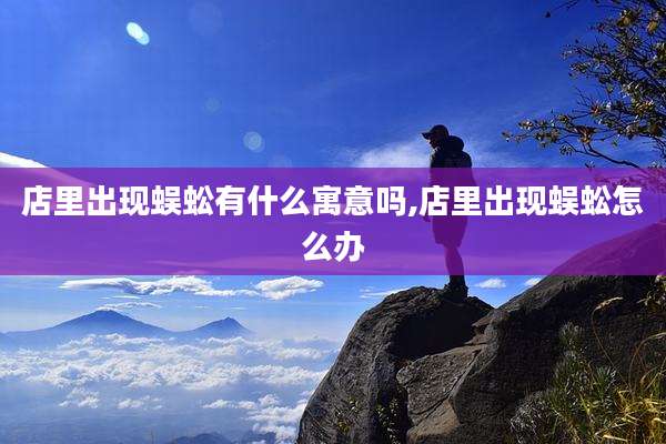 店里出现蜈蚣有什么寓意吗,店里出现蜈蚣怎么办