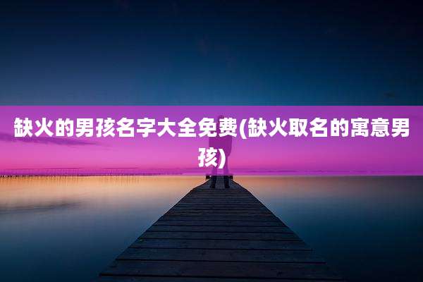 缺火的男孩名字大全免费(缺火取名的寓意男孩)