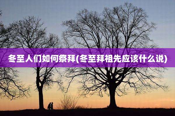 冬至人们如何祭拜(冬至拜祖先应该什么说)