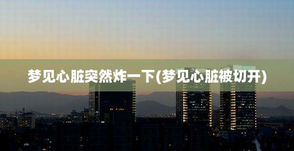 梦见心脏突然炸一下(梦见心脏被切开)