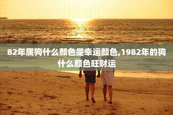 82年属狗什么颜色是幸运颜色,1982年的狗什么颜色旺财运