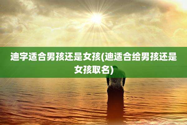 迪字适合男孩还是女孩(迪适合给男孩还是女孩取名)