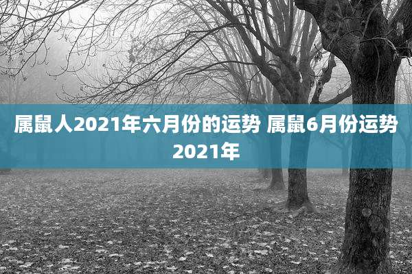 属鼠人2021年六月份的运势 属鼠6月份运势2021年
