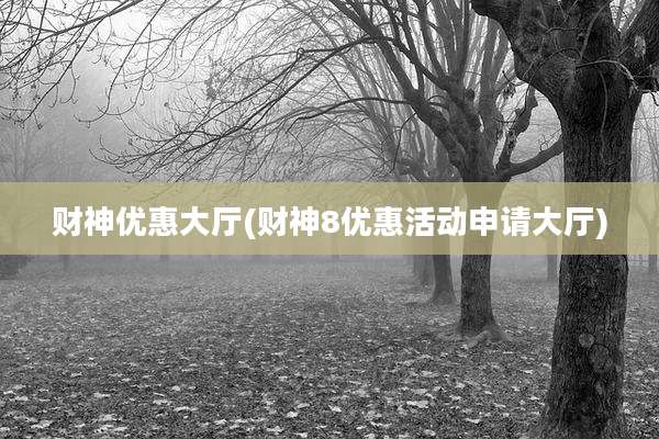 财神优惠大厅(财神8优惠活动申请大厅)