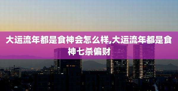 大运流年都是食神会怎么样,大运流年都是食神七杀偏财