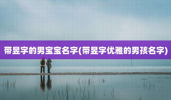 带昱字的男宝宝名字(带昱字优雅的男孩名字)