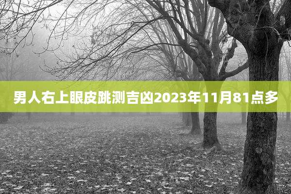 男人右上眼皮跳测吉凶2023年11月81点多