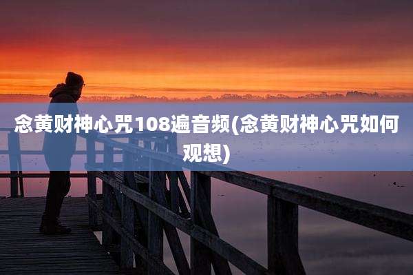 念黄财神心咒108遍音频(念黄财神心咒如何观想)