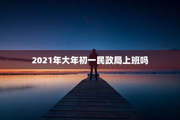 2021年大年初一民政局上班吗