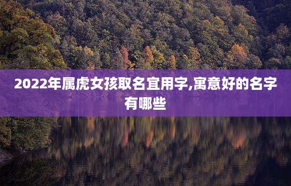 2022年属虎女孩取名宜用字,寓意好的名字有哪些