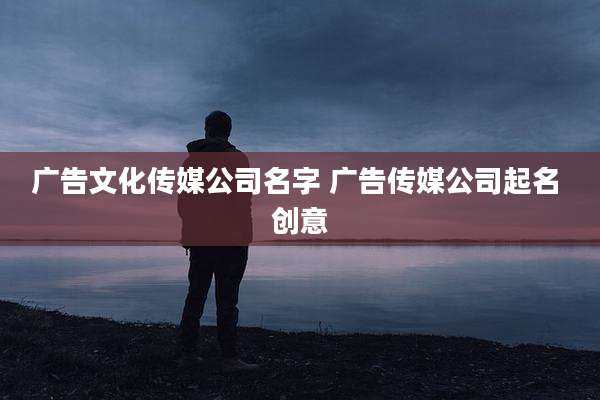 广告文化传媒公司名字 广告传媒公司起名 创意