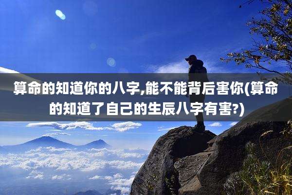 算命的知道你的八字,能不能背后害你(算命的知道了自己的生辰八字有害?)