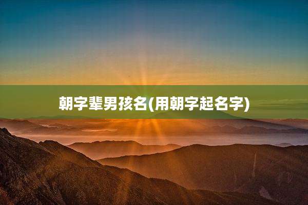 朝字辈男孩名(用朝字起名字)