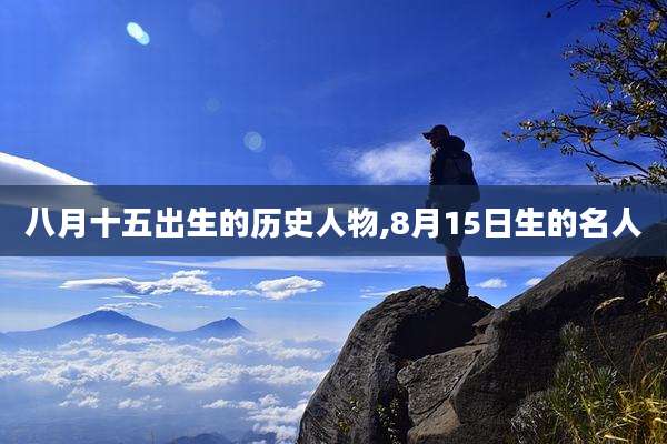 八月十五出生的历史人物,8月15日生的名人