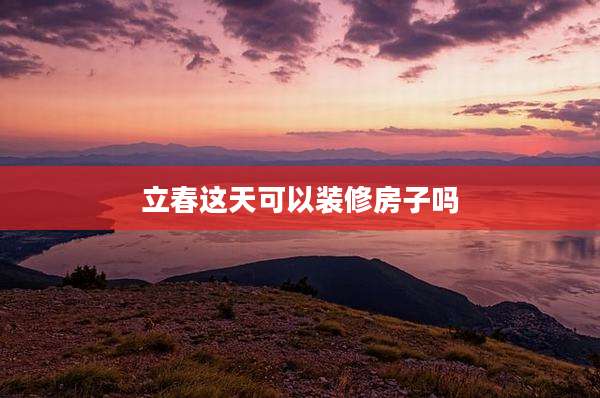 立春这天可以装修房子吗