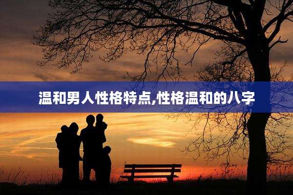 温和男人性格特点,性格温和的八字