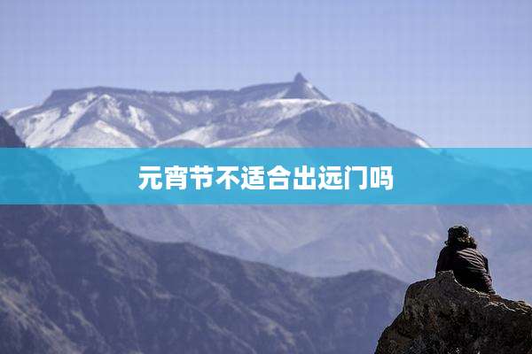 元宵节不适合出远门吗