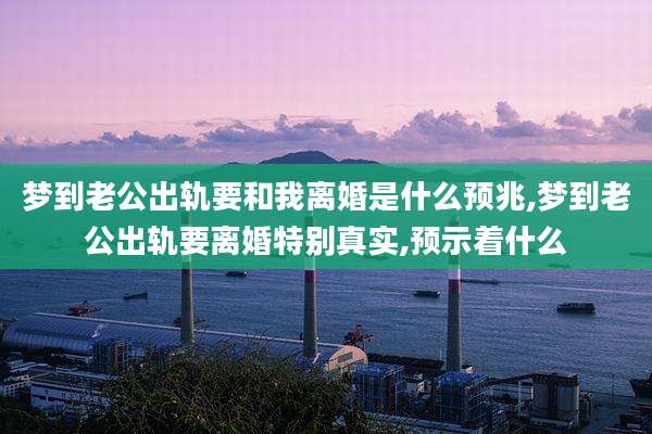 梦到老公出轨要和我离婚是什么预兆,梦到老公出轨要离婚特别真实,预示着什么