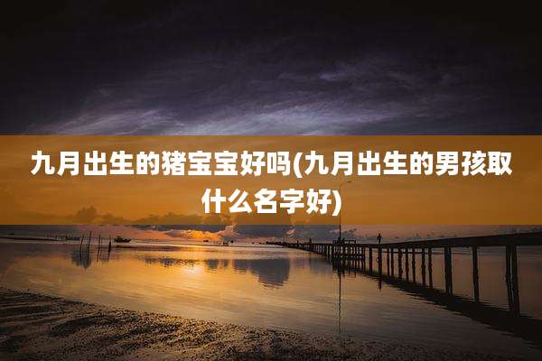 九月出生的猪宝宝好吗(九月出生的男孩取什么名字好)