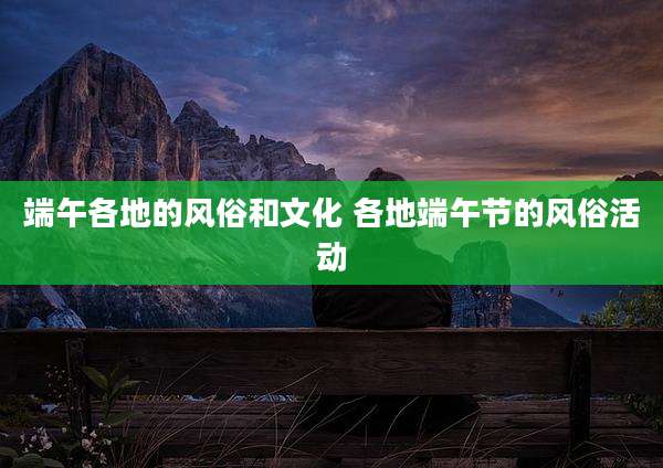 端午各地的风俗和文化 各地端午节的风俗活动