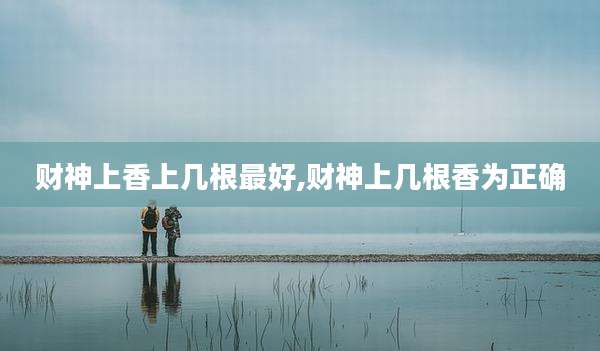 财神上香上几根最好,财神上几根香为正确