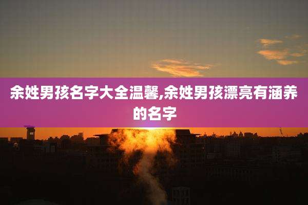 余姓男孩名字大全温馨,余姓男孩漂亮有涵养的名字