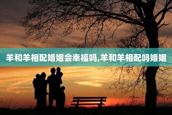羊和羊相配婚姻会幸福吗,羊和羊相配吗婚姻