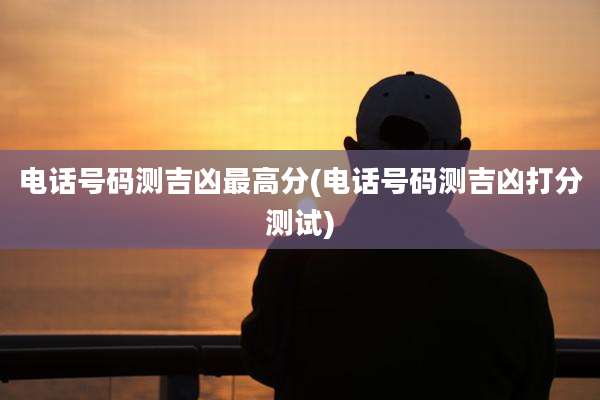 电话号码测吉凶最高分(电话号码测吉凶打分测试)