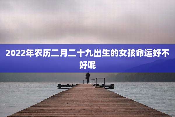 2022年农历二月二十九出生的女孩命运好不好呢
