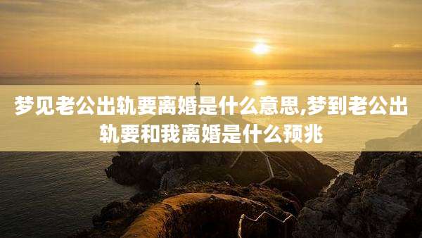 梦见老公出轨要离婚是什么意思,梦到老公出轨要和我离婚是什么预兆