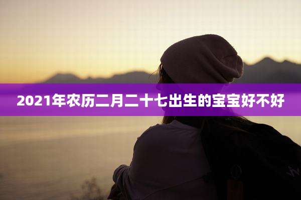 2021年农历二月二十七出生的宝宝好不好