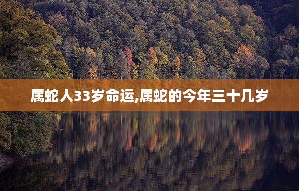 属蛇人33岁命运,属蛇的今年三十几岁