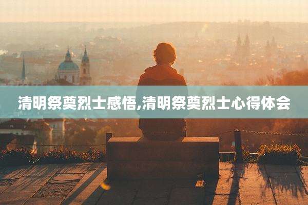 清明祭奠烈士感悟,清明祭奠烈士心得体会