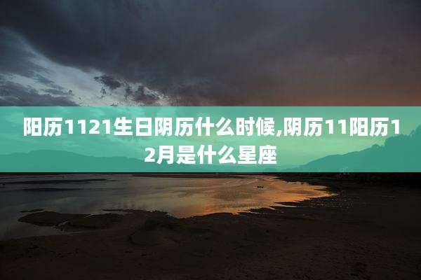 阳历1121生日阴历什么时候,阴历11阳历12月是什么星座