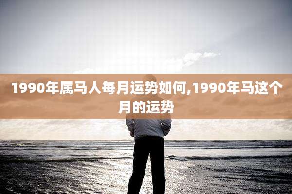 1990年属马人每月运势如何,1990年马这个月的运势