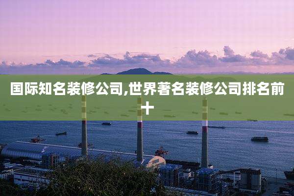 国际知名装修公司,世界著名装修公司排名前十