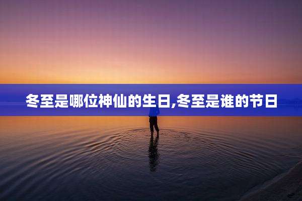 冬至是哪位神仙的生日,冬至是谁的节日