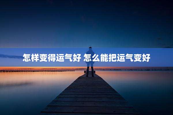 怎样变得运气好 怎么能把运气变好